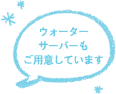 ウォーターサーバーもご用意しています