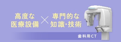 「高度な医療設備」「専門的な知識・技術」「歯科用CT」