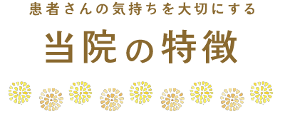 患者さんの気持ちを大切にする 当院の特徴